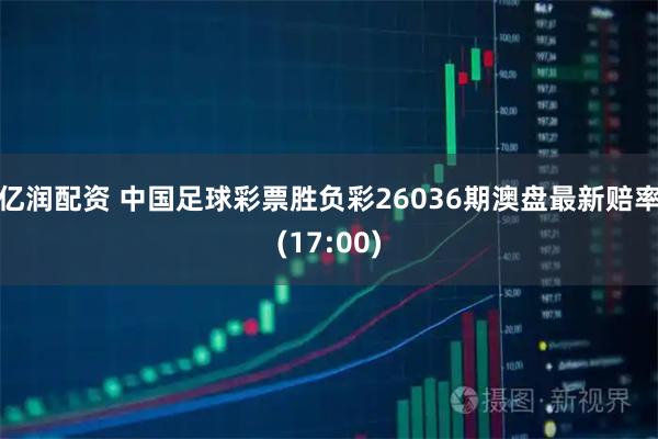 亿润配资 中国足球彩票胜负彩26036期澳盘最新赔率(17:00)