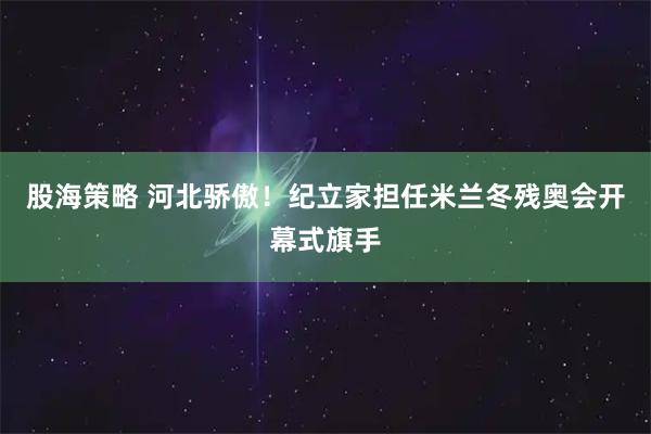 股海策略 河北骄傲！纪立家担任米兰冬残奥会开幕式旗手