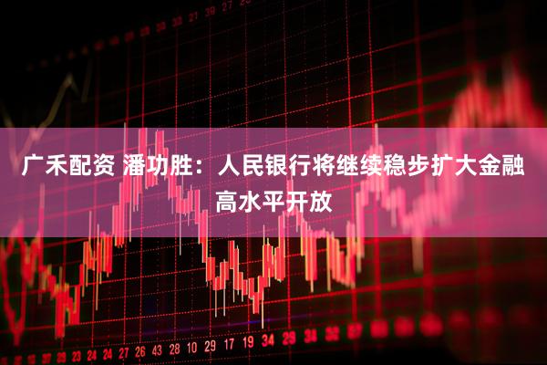 广禾配资 潘功胜：人民银行将继续稳步扩大金融高水平开放