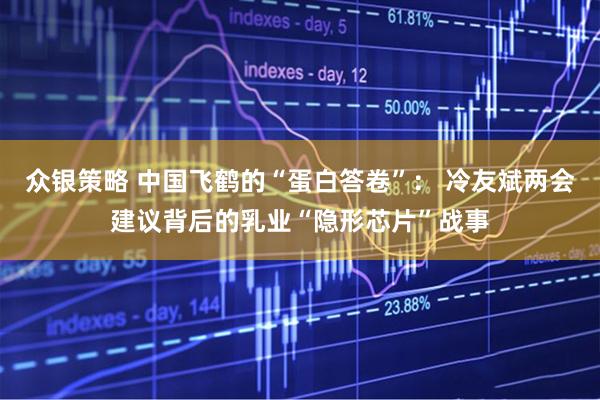 众银策略 中国飞鹤的“蛋白答卷”： 冷友斌两会建议背后的乳业“隐形芯片”战事
