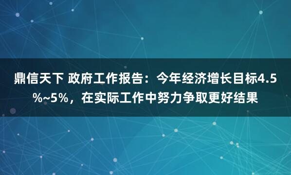 鼎信天下 政府工作报告：今年经济增长目标4.5%~5%，在实际工作中努力争取更好结果