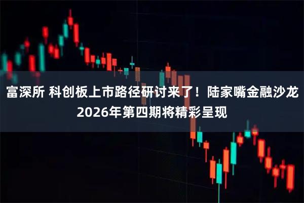 富深所 科创板上市路径研讨来了！陆家嘴金融沙龙2026年第四期将精彩呈现
