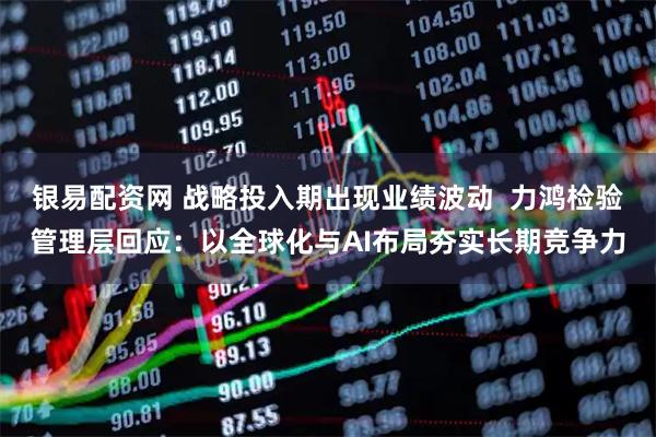 银易配资网 战略投入期出现业绩波动  力鸿检验管理层回应：以全球化与AI布局夯实长期竞争力