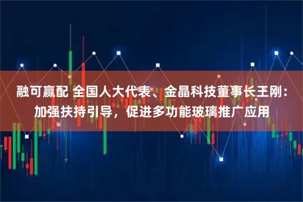 融可赢配 全国人大代表、金晶科技董事长王刚：加强扶持引导，促进多功能玻璃推广应用