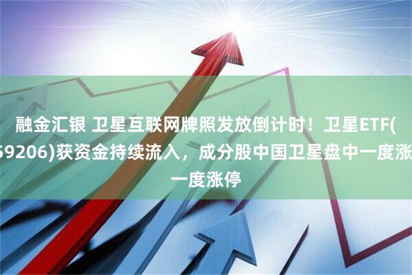 融金汇银 卫星互联网牌照发放倒计时！卫星ETF(159206)获资金持续流入，成分股中国卫星盘中一度涨停