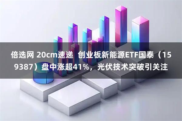 倍选网 20cm速递  创业板新能源ETF国泰（159387）盘中涨超41%，光伏技术突破引关注