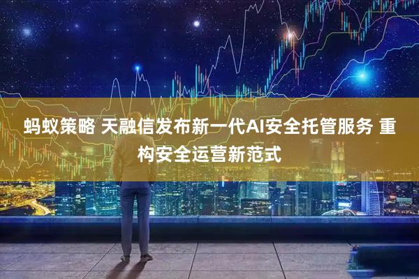 蚂蚁策略 天融信发布新一代AI安全托管服务 重构安全运营新范式