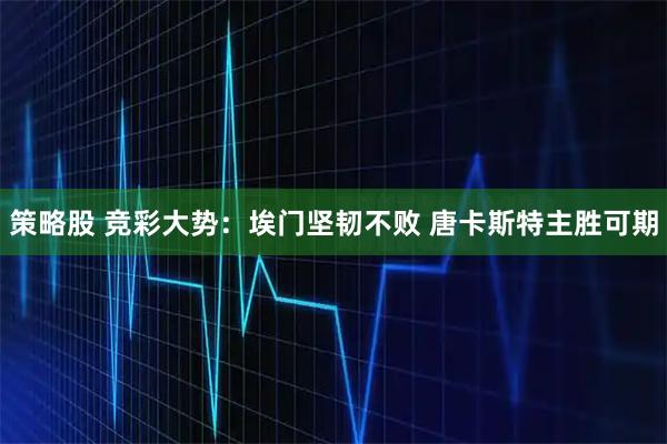 策略股 竞彩大势：埃门坚韧不败 唐卡斯特主胜可期