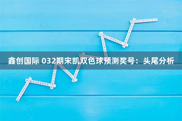 鑫创国际 032期宋凯双色球预测奖号：头尾分析