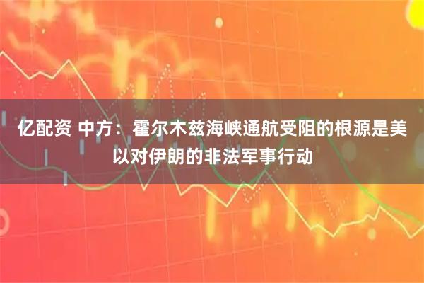 亿配资 中方：霍尔木兹海峡通航受阻的根源是美以对伊朗的非法军事行动