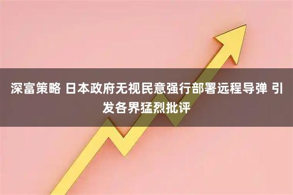 深富策略 日本政府无视民意强行部署远程导弹 引发各界猛烈批评