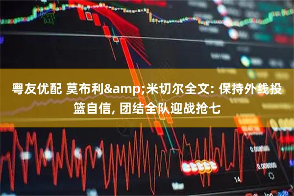 粤友优配 莫布利&米切尔全文: 保持外线投篮自信, 团结全队迎战抢七