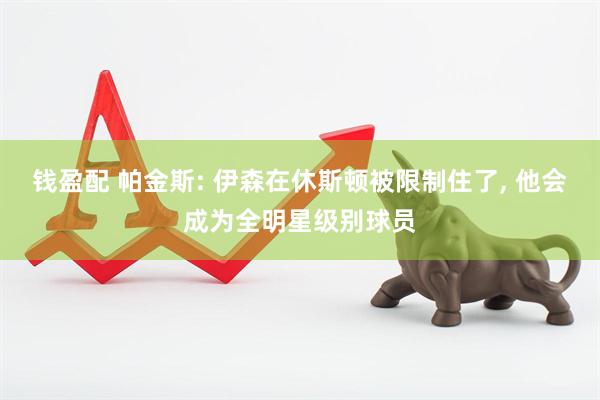 钱盈配 帕金斯: 伊森在休斯顿被限制住了, 他会成为全明星级别球员