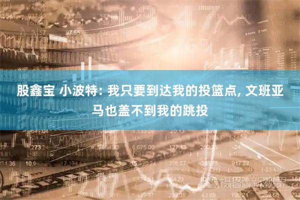 股鑫宝 小波特: 我只要到达我的投篮点, 文班亚马也盖不到我的跳投