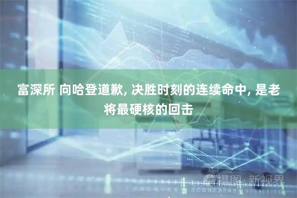 富深所 向哈登道歉, 决胜时刻的连续命中, 是老将最硬核的回击