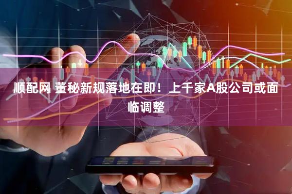 顺配网 董秘新规落地在即！上千家A股公司或面临调整