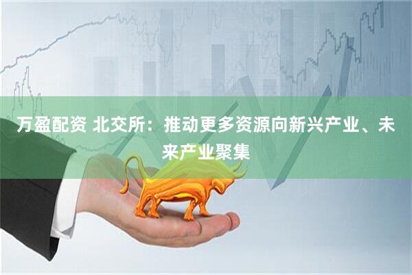 万盈配资 北交所：推动更多资源向新兴产业、未来产业聚集