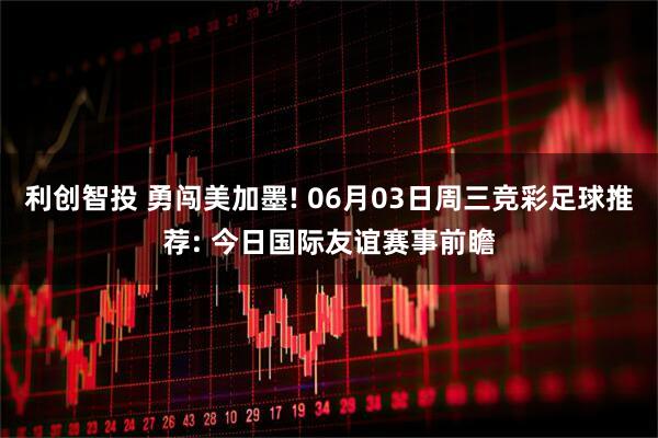 利创智投 勇闯美加墨! 06月03日周三竞彩足球推荐: 今日国际友谊赛事前瞻