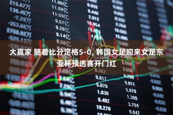 大赢家 随着比分定格5-0, 韩国女足迎来女足东亚杯预选赛开门红