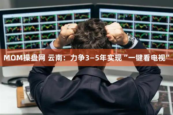 MOM操盘网 云南：力争3—5年实现“一键看电视”