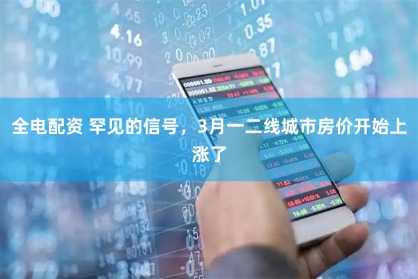 全电配资 罕见的信号，3月一二线城市房价开始上涨了