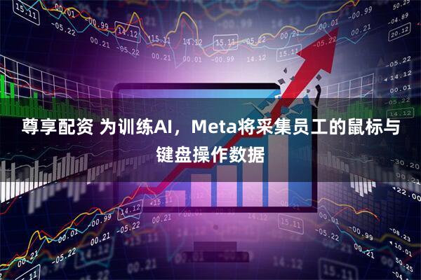 尊享配资 为训练AI，Meta将采集员工的鼠标与键盘操作数据