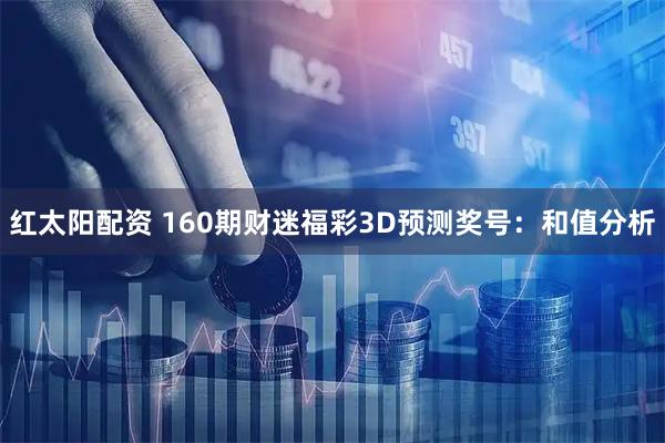红太阳配资 160期财迷福彩3D预测奖号：和值分析