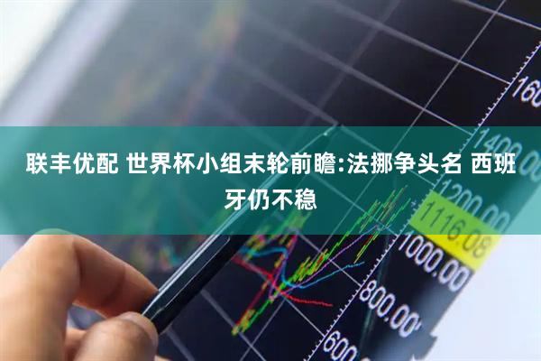 联丰优配 世界杯小组末轮前瞻:法挪争头名 西班牙仍不稳