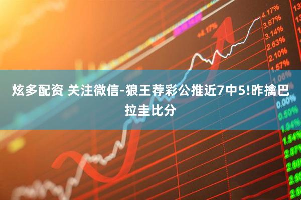 炫多配资 关注微信-狼王荐彩公推近7中5!昨擒巴拉圭比分