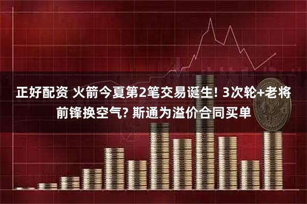 正好配资 火箭今夏第2笔交易诞生! 3次轮+老将前锋换空气? 斯通为溢价合同买单