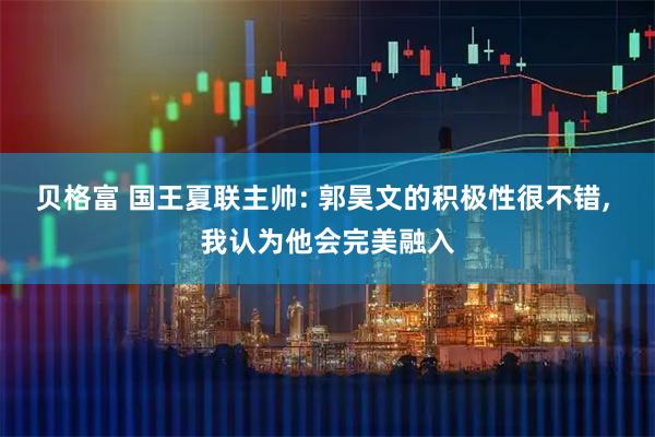 贝格富 国王夏联主帅: 郭昊文的积极性很不错, 我认为他会完美融入