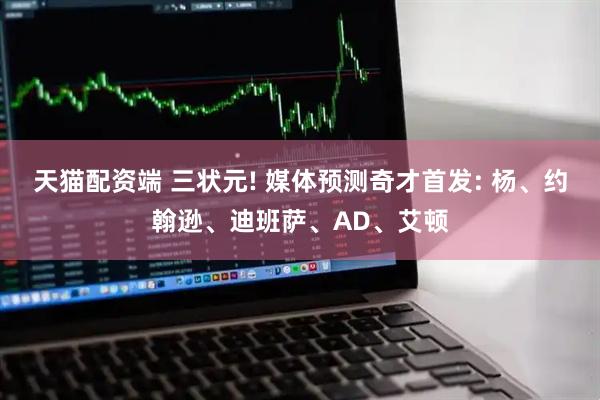 天猫配资端 三状元! 媒体预测奇才首发: 杨、约翰逊、迪班萨、AD、艾顿