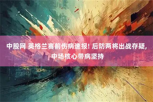 中股网 英格兰赛前伤病速报! 后防两将出战存疑, 中场核心带病坚持