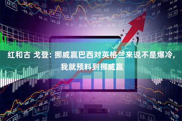红和古 戈登: 挪威赢巴西对英格兰来说不是爆冷, 我就预料到挪威赢