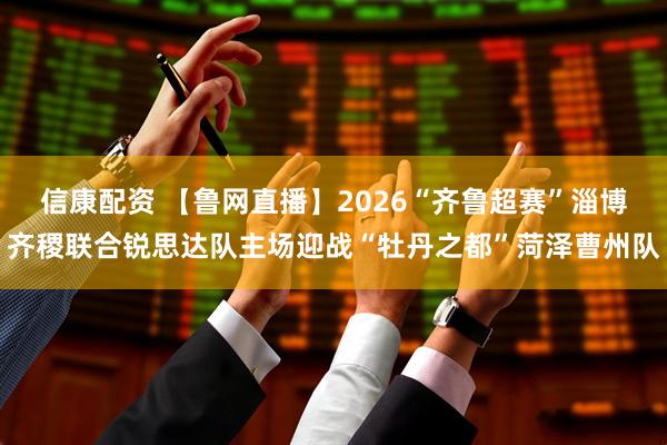 信康配资 【鲁网直播】2026“齐鲁超赛”淄博齐稷联合锐思达队主场迎战“牡丹之都”菏泽曹州队