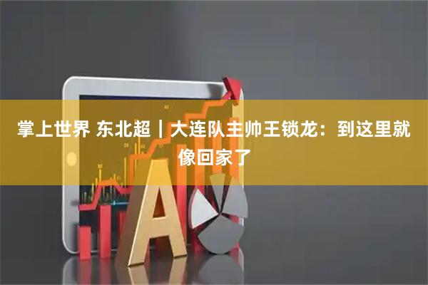 掌上世界 东北超｜大连队主帅王锁龙：到这里就像回家了