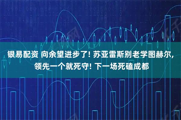 银易配资 向余望进步了! 苏亚雷斯别老学图赫尔, 领先一个就死守! 下一场死磕成都