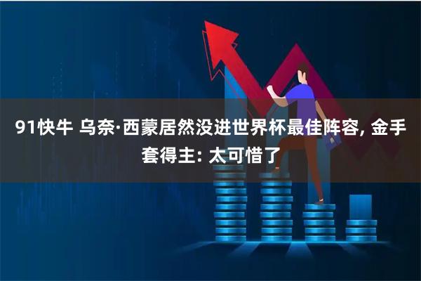 91快牛 乌奈·西蒙居然没进世界杯最佳阵容, 金手套得主: 太可惜了