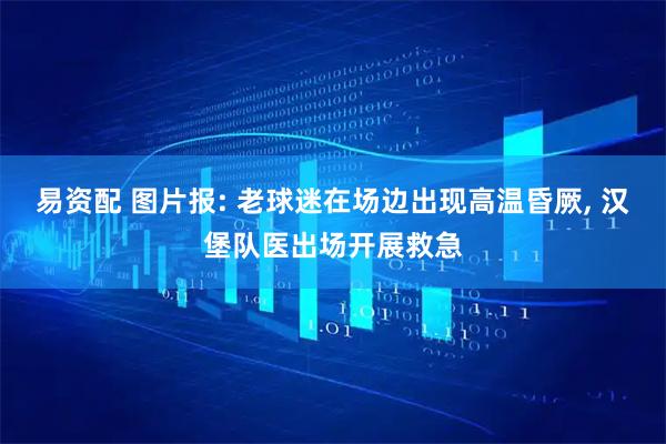 易资配 图片报: 老球迷在场边出现高温昏厥, 汉堡队医出场开展救急