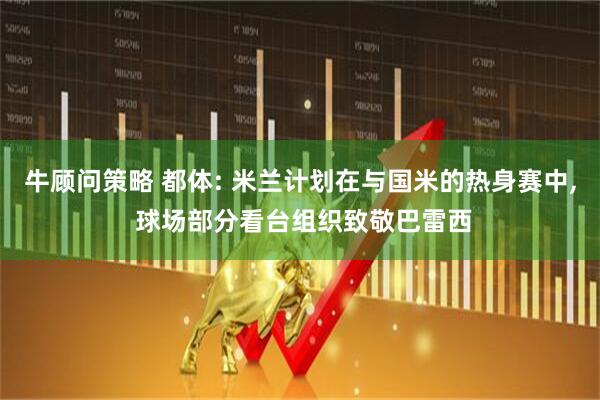 牛顾问策略 都体: 米兰计划在与国米的热身赛中, 球场部分看台组织致敬巴雷西