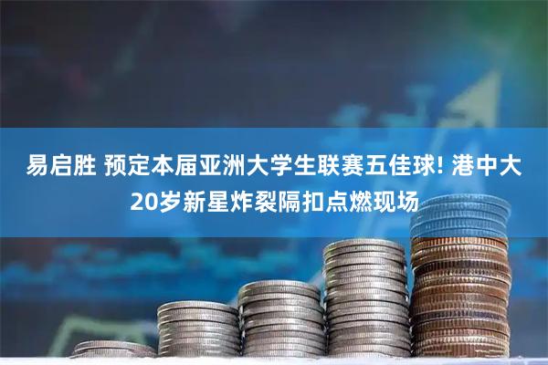 易启胜 预定本届亚洲大学生联赛五佳球! 港中大20岁新星炸裂隔扣点燃现场