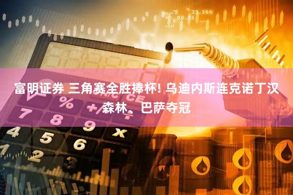 富明证券 三角赛全胜捧杯! 乌迪内斯连克诺丁汉森林、巴萨夺冠