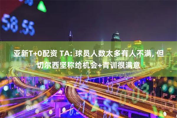 亚新T+0配资 TA: 球员人数太多有人不满, 但切尔西坚称给机会+青训很满意