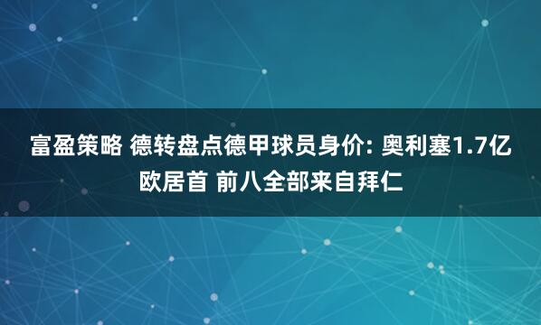 富盈策略 德转盘点德甲球员身价: 奥利塞1.7亿欧居首 前八全部来自拜仁