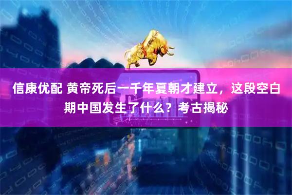 信康优配 黄帝死后一千年夏朝才建立，这段空白期中国发生了什么？考古揭秘