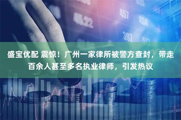 盛宝优配 震惊！广州一家律所被警方查封，带走百余人甚至多名执业律师，引发热议