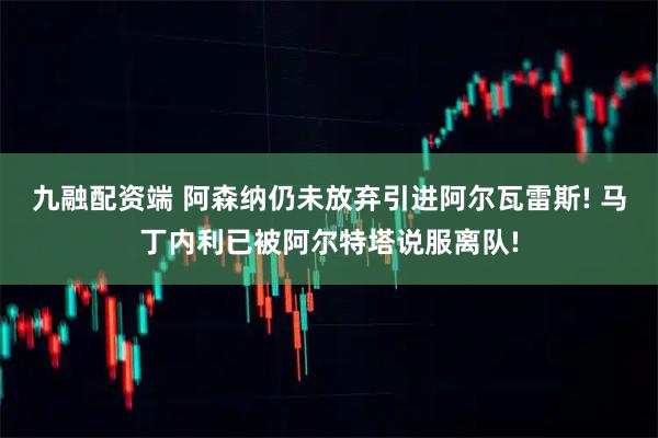 九融配资端 阿森纳仍未放弃引进阿尔瓦雷斯! 马丁内利已被阿尔特塔说服离队!