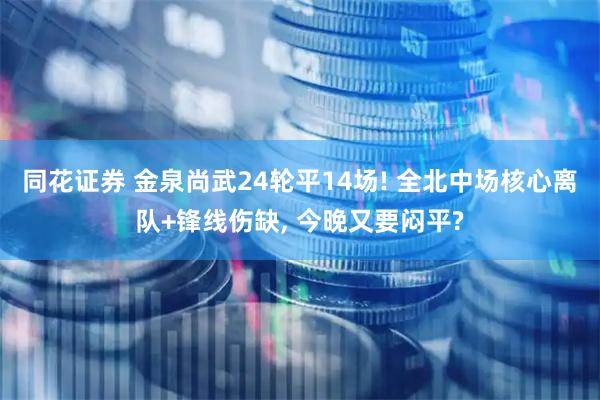 同花证券 金泉尚武24轮平14场! 全北中场核心离队+锋线伤缺, 今晚又要闷平?