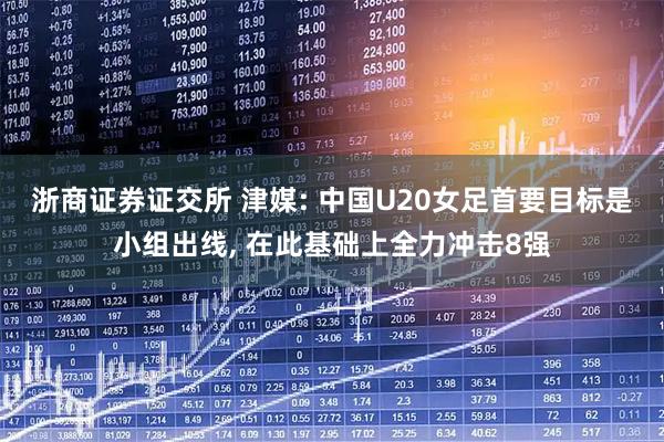 浙商证券证交所 津媒: 中国U20女足首要目标是小组出线, 在此基础上全力冲击8强