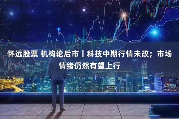 怀远股票 机构论后市丨科技中期行情未改；市场情绪仍然有望上行